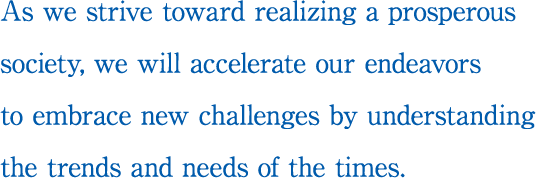 Towards the realization of a prosperous society, anticipating the changes of these times, We will eagerly seek the creation of new values.